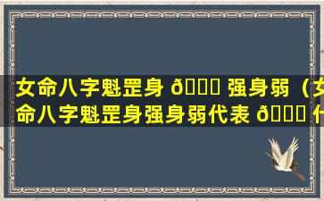 女命八字魁罡身 💐 强身弱（女命八字魁罡身强身弱代表 🐒 什么）